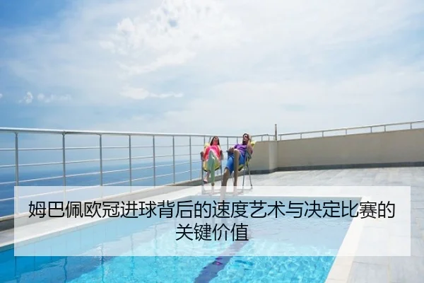 姆巴佩欧冠进球背后的速度艺术与决定比赛的关键价值
