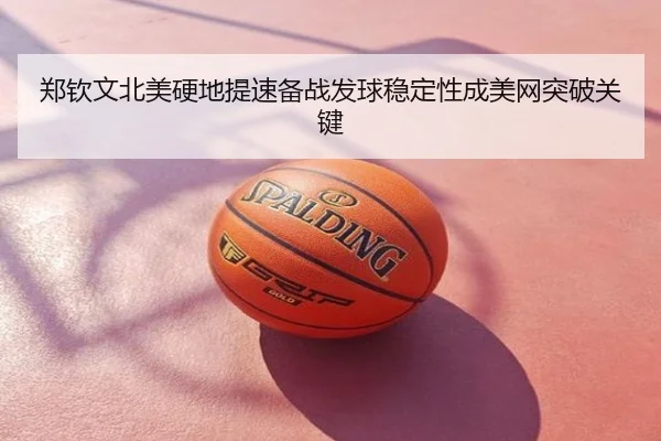 郑钦文北美硬地提速备战发球稳定性成美网突破关键