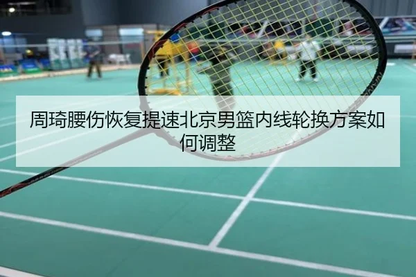 周琦腰伤恢复提速北京男篮内线轮换方案如何调整