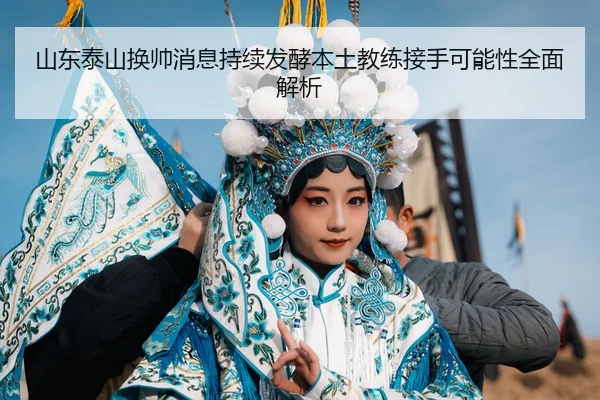 山东泰山换帅消息持续发酵本土教练接手可能性全面解析